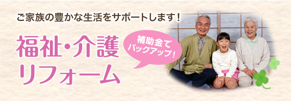 ご家族の豊かな生活をサポートします! 補助金でバックアップ!福祉・介護リフォーム ご家族の豊かな生活をサポートします! 補助金でバックアップ!福祉・介護リフォーム